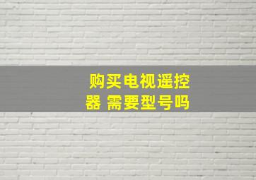 购买电视遥控器 需要型号吗